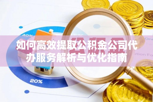 斗门如何高效提取公积金公司代办服务解析与优化指南