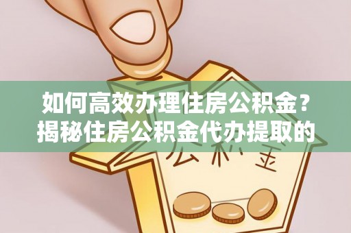 斗门如何高效办理住房公积金？揭秘住房公积金代办提取的全流程与优势