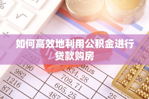 斗门如何高效地利用公积金进行贷款购房