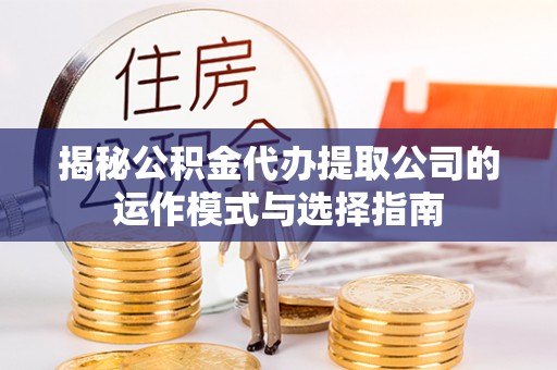 斗门揭秘公积金代办提取公司的运作模式与选择指南