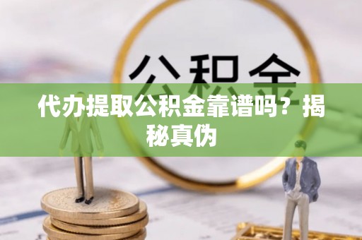 斗门代办提取公积金靠谱吗？揭秘真伪