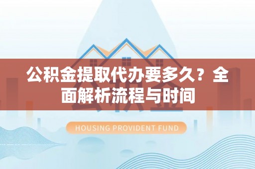 斗门公积金提取代办要多久？全面解析流程与时间