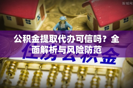 斗门公积金提取代办可信吗？全面解析与风险防范