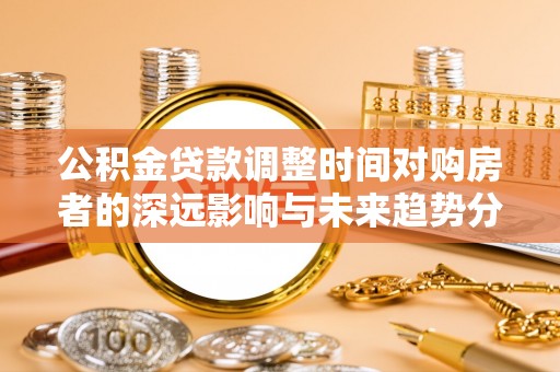 斗门公积金贷款调整时间对购房者的深远影响与未来趋势分析