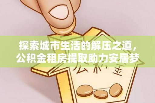 斗门探索城市生活的解压之道，公积金租房提取助力安居梦想