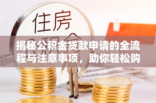 斗门揭秘公积金贷款申请的全流程与注意事项，助你轻松购房无忧