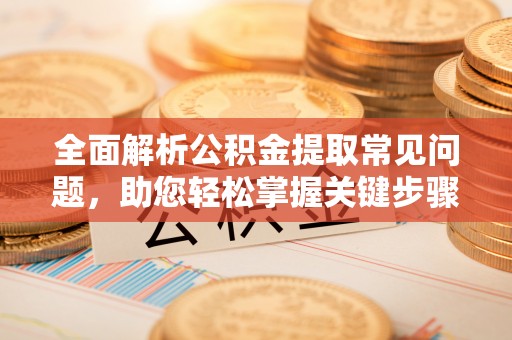 斗门全面解析公积金提取常见问题，助您轻松掌握关键步骤与技巧