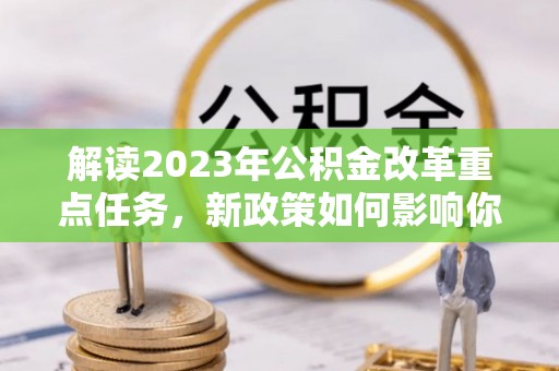 斗门解读2023年公积金改革重点任务，新政策如何影响你我生活？