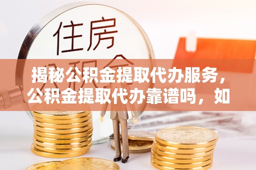斗门揭秘公积金提取代办服务，公积金提取代办靠谱吗，如何选择值得信赖的平台？