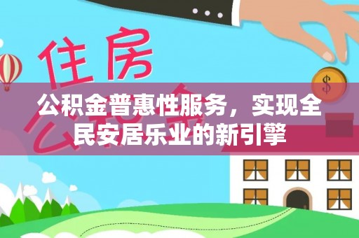 斗门公积金普惠性服务，实现全民安居乐业的新引擎