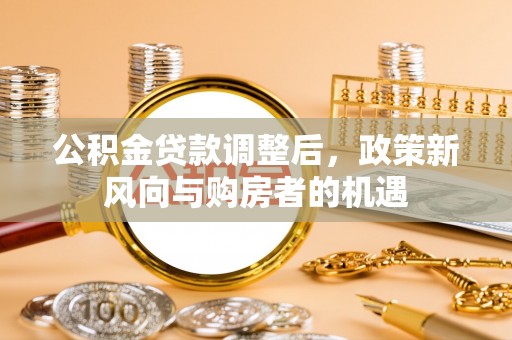 斗门公积金贷款调整后，政策新风向与购房者的机遇