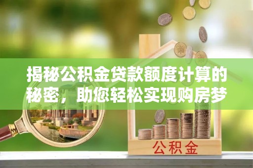 斗门揭秘公积金贷款额度计算的秘密，助您轻松实现购房梦想