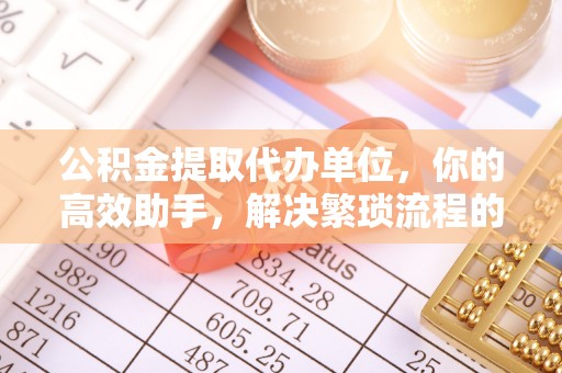 斗门公积金提取代办单位，你的高效助手，解决繁琐流程的不二之选
