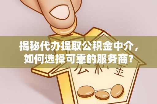 斗门揭秘代办提取公积金中介，如何选择可靠的服务商？