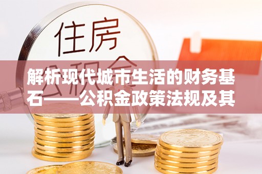 斗门解析现代城市生活的财务基石——公积金政策法规及其深远影响