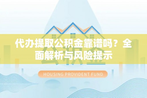 斗门代办提取公积金靠谱吗？全面解析与风险提示
