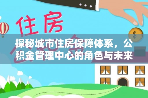 斗门探秘城市住房保障体系，公积金管理中心的角色与未来
