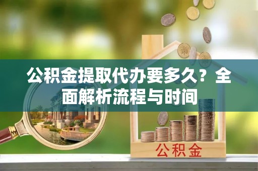 斗门公积金提取代办要多久？全面解析流程与时间