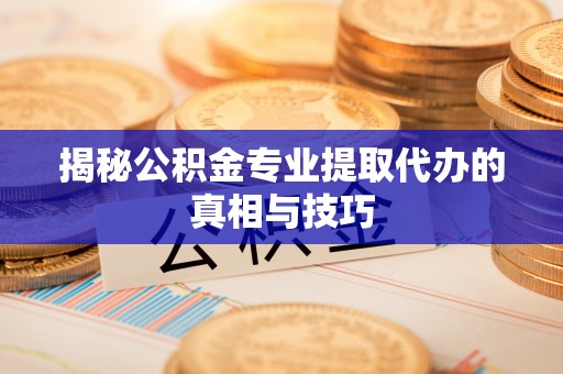 斗门揭秘公积金专业提取代办的真相与技巧