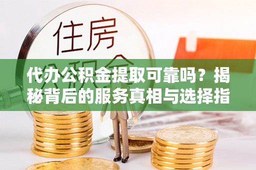斗门代办公积金提取可靠吗？揭秘背后的服务真相与选择指南