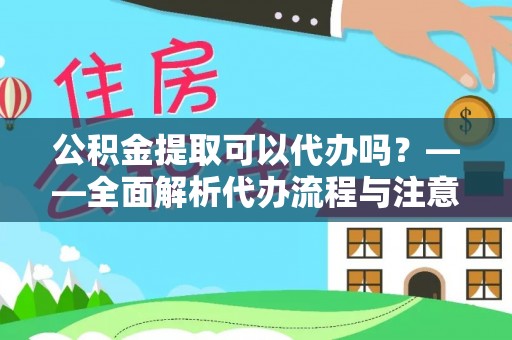 斗门公积金提取可以代办吗？——全面解析代办流程与注意事项