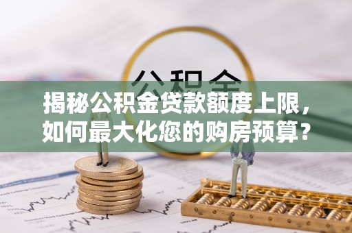斗门揭秘公积金贷款额度上限，如何最大化您的购房预算？