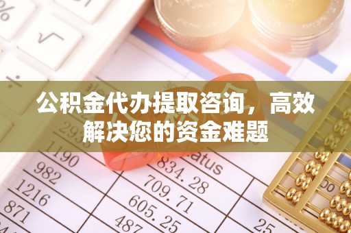 斗门公积金代办提取咨询，高效解决您的资金难题