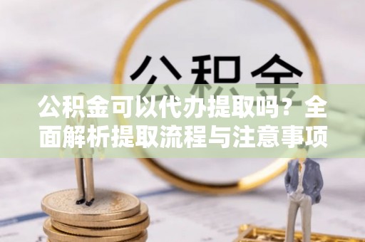 斗门公积金可以代办提取吗？全面解析提取流程与注意事项