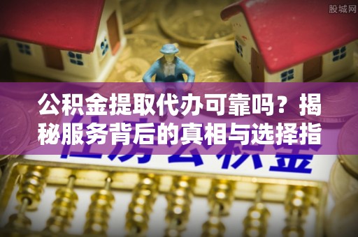 斗门公积金提取代办可靠吗？揭秘服务背后的真相与选择指南