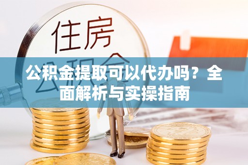 斗门公积金提取可以代办吗？全面解析与实操指南